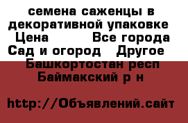 семена,саженцы в декоративной упаковке › Цена ­ 350 - Все города Сад и огород » Другое   . Башкортостан респ.,Баймакский р-н